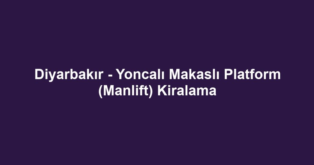 Diyarbakır - Yoncalı Makaslı Platform (Manlift) Kiralama