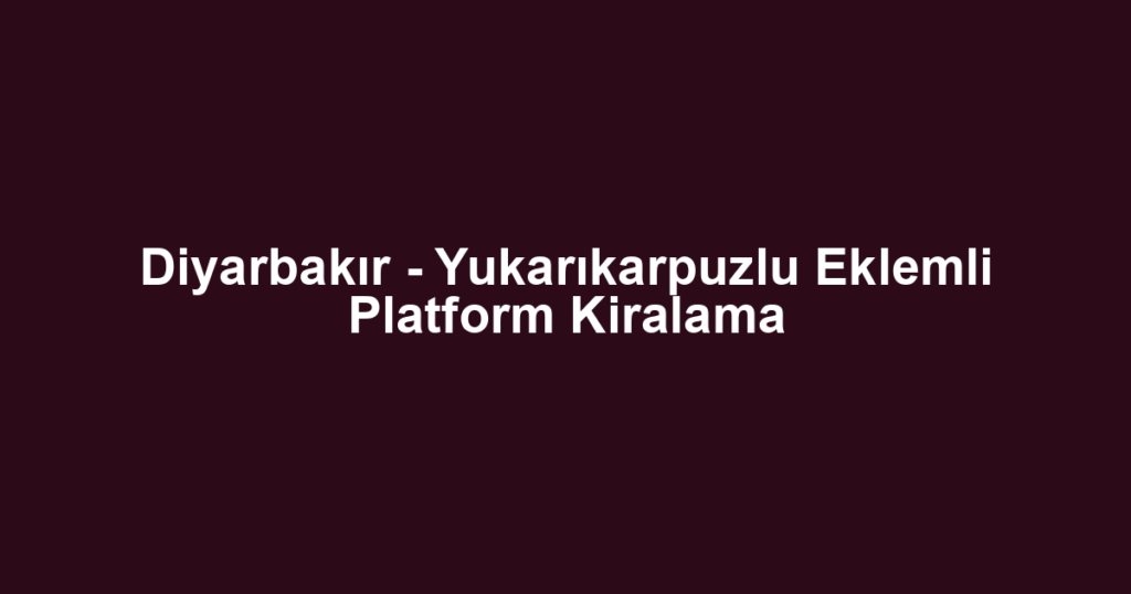 Diyarbakır - Yukarıkarpuzlu Eklemli Platform Kiralama