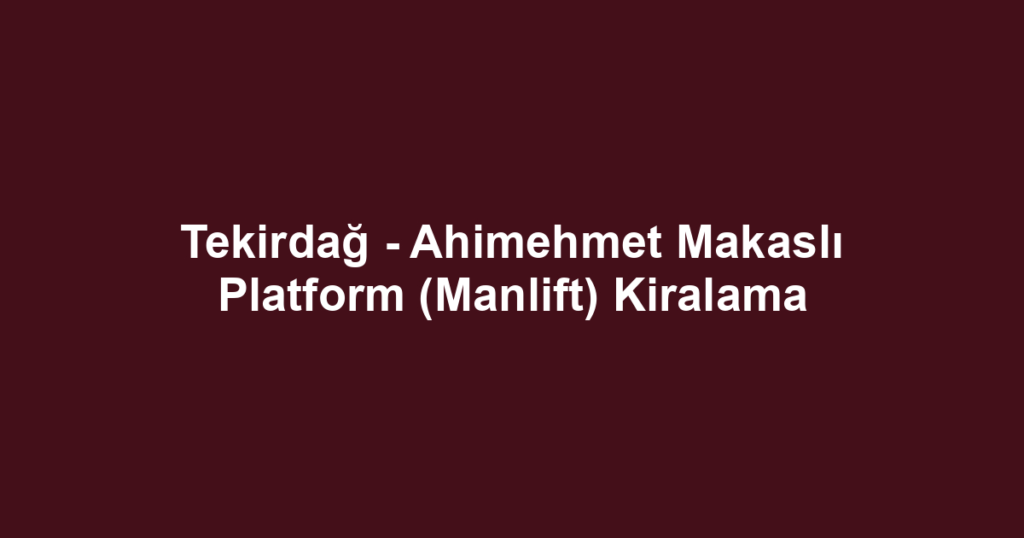 Tekirdağ - Ahimehmet Makaslı Platform (Manlift) Kiralama