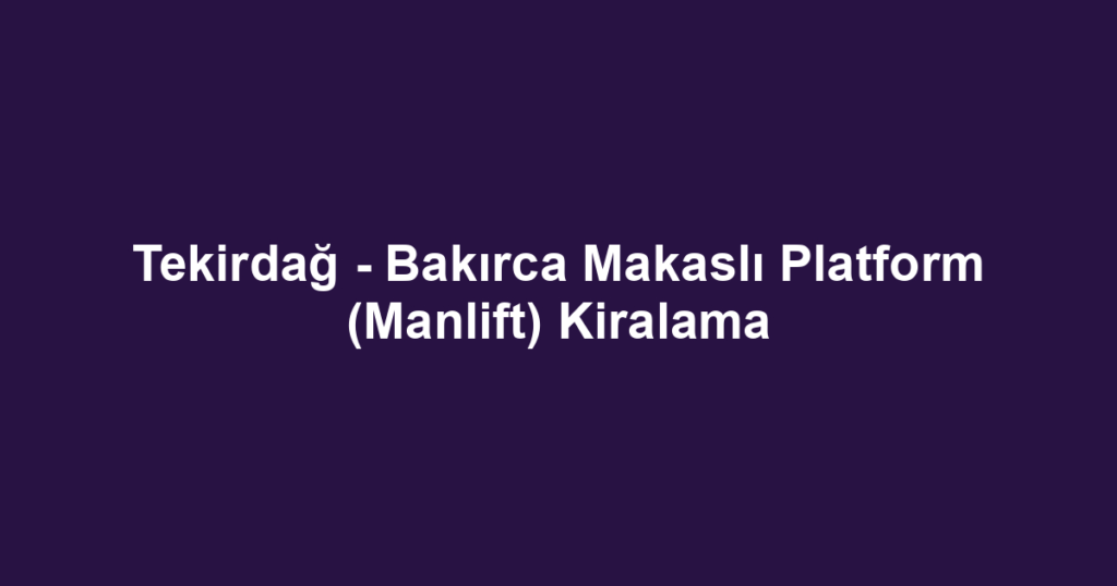 Tekirdağ - Bakırca Makaslı Platform (Manlift) Kiralama