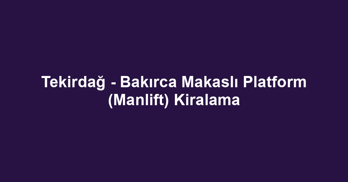 Tekirdağ - Bakırca Makaslı Platform (Manlift) Kiralama