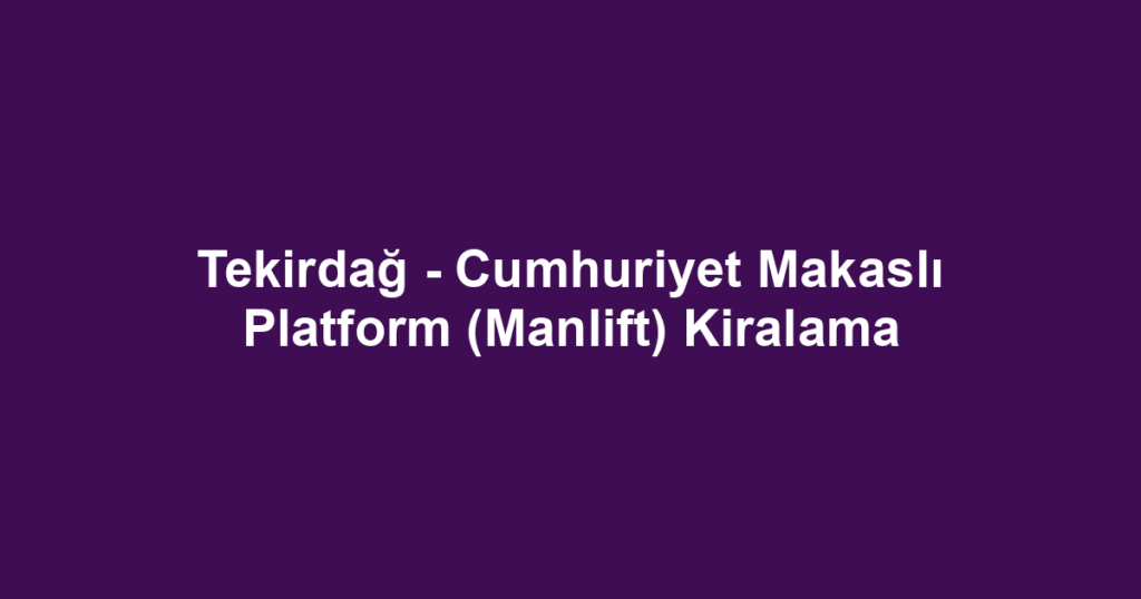 Tekirdağ - Cumhuriyet Makaslı Platform (Manlift) Kiralama