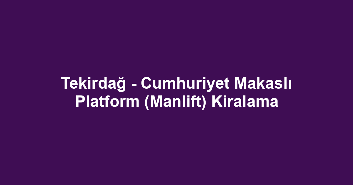 Tekirdağ - Cumhuriyet Makaslı Platform (Manlift) Kiralama