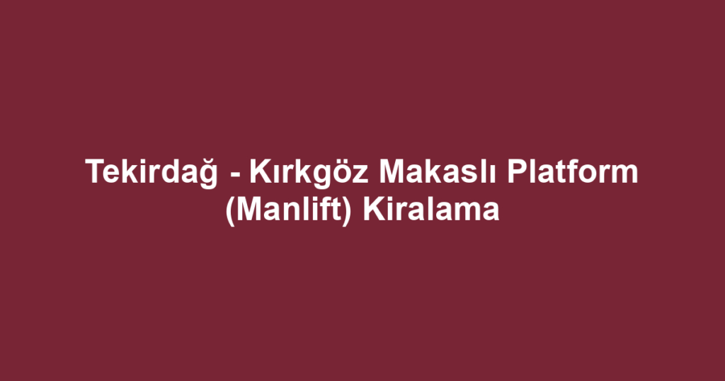 Tekirdağ - Kırkgöz Makaslı Platform (Manlift) Kiralama