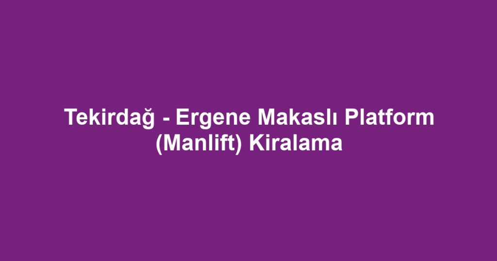 Tekirdağ - Ergene Makaslı Platform (Manlift) Kiralama