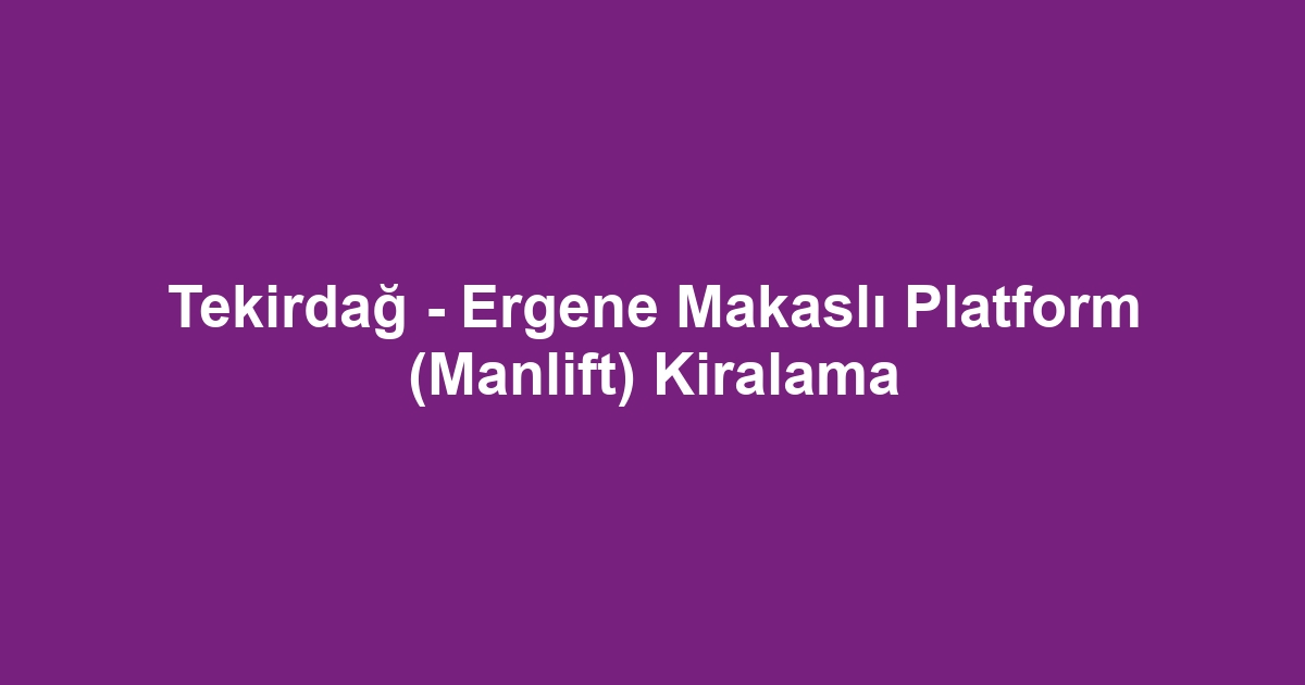 Tekirdağ - Ergene Makaslı Platform (Manlift) Kiralama