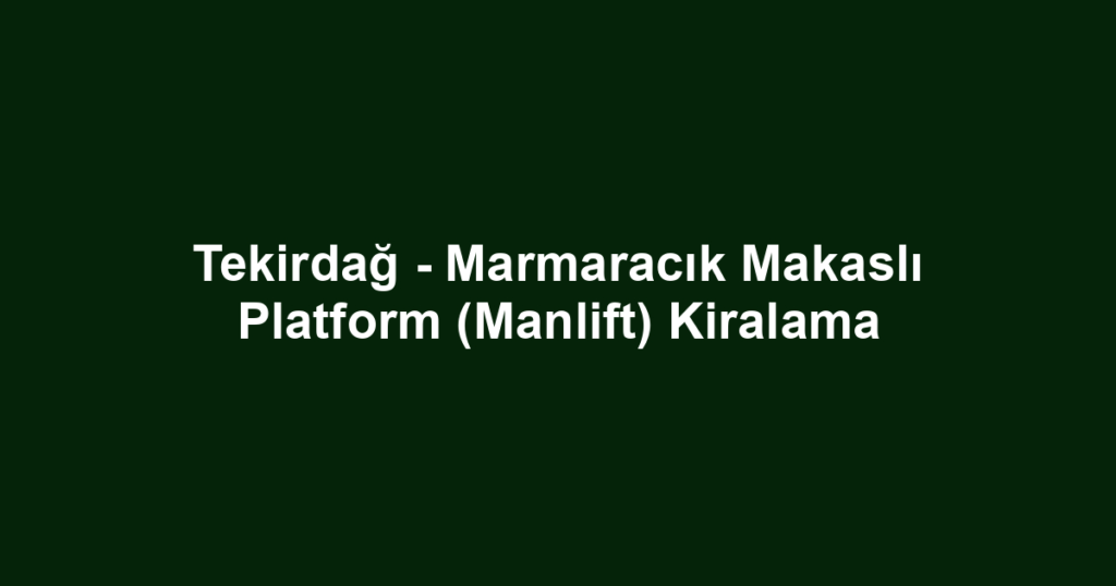 Tekirdağ - Marmaracık Makaslı Platform (Manlift) Kiralama