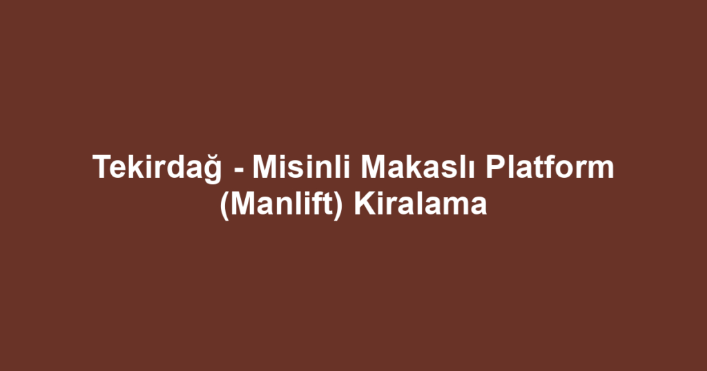Tekirdağ - Misinli Makaslı Platform (Manlift) Kiralama