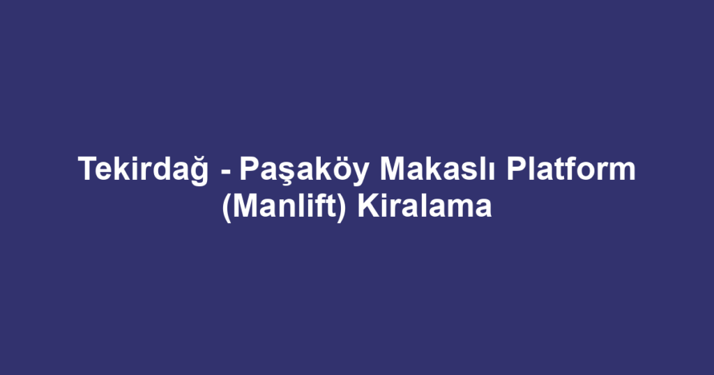 Tekirdağ - Paşaköy Makaslı Platform (Manlift) Kiralama