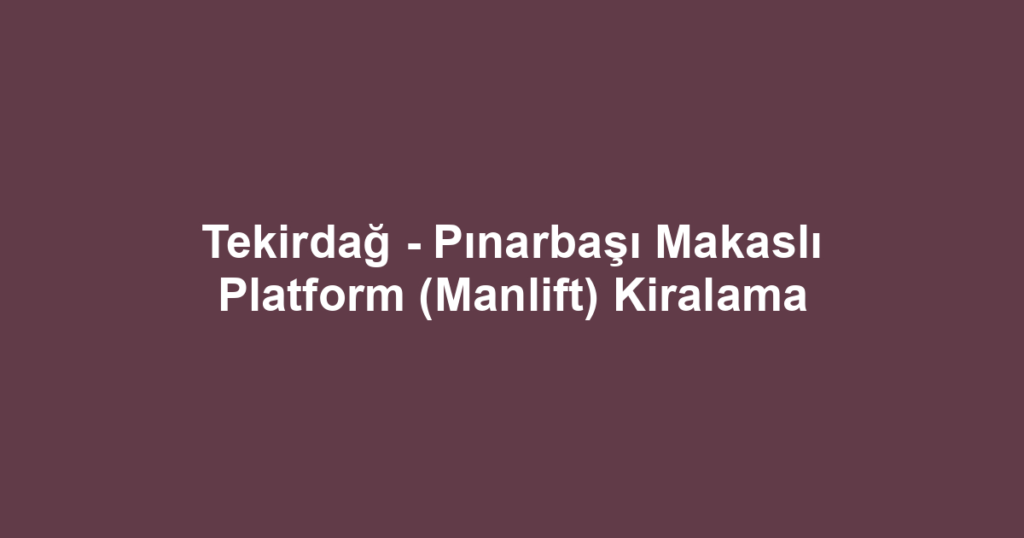 Tekirdağ - Pınarbaşı Makaslı Platform (Manlift) Kiralama