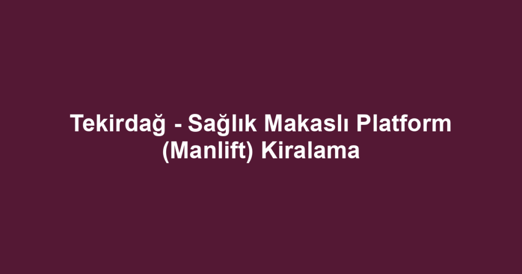 Tekirdağ - Sağlık Makaslı Platform (Manlift) Kiralama