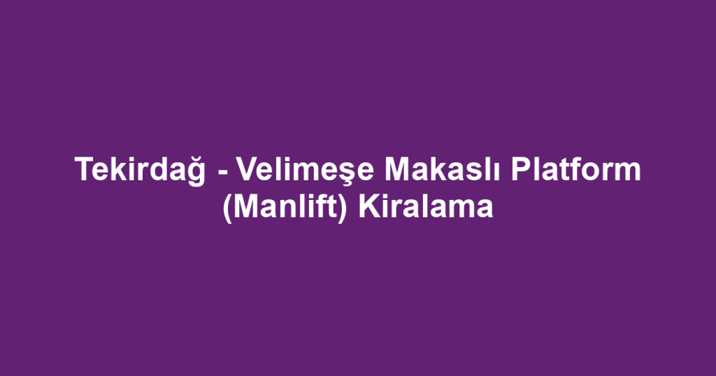 Tekirdağ - Velimeşe Makaslı Platform (Manlift) Kiralama