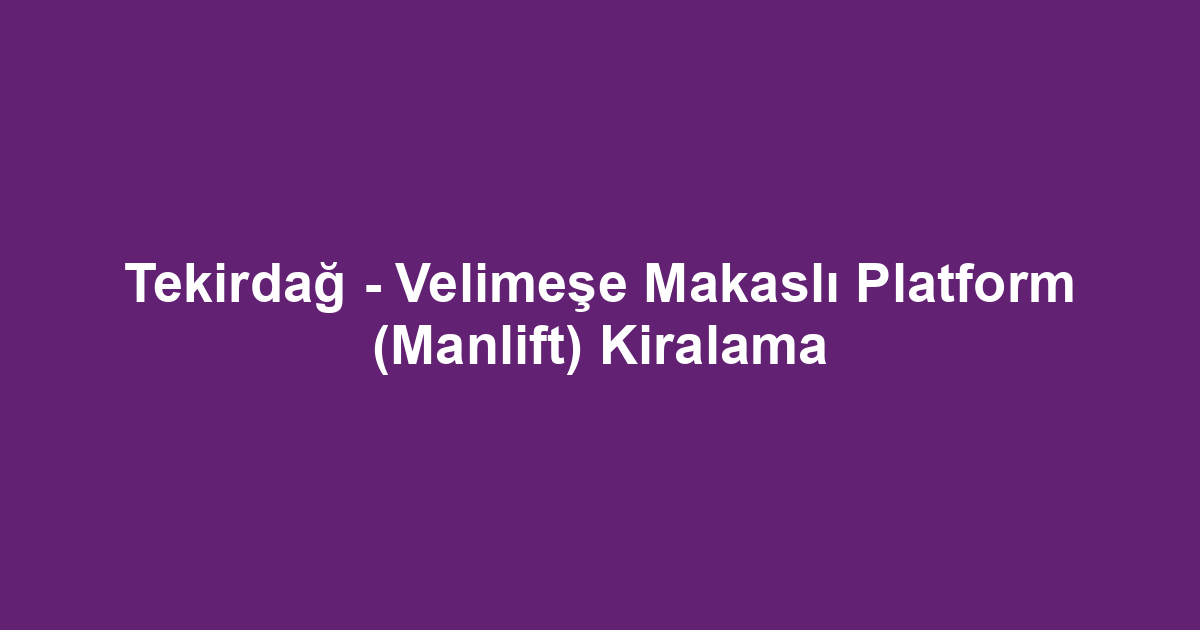 Tekirdağ - Velimeşe Makaslı Platform (Manlift) Kiralama