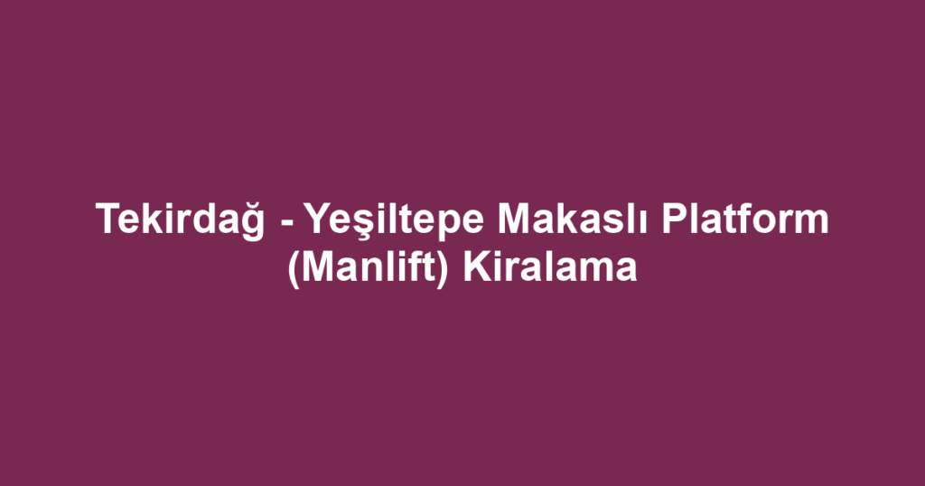 Tekirdağ - Yeşiltepe Makaslı Platform (Manlift) Kiralama