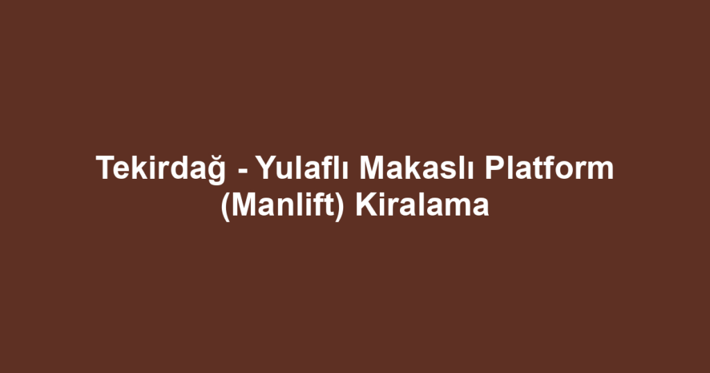 Tekirdağ - Yulaflı Makaslı Platform (Manlift) Kiralama