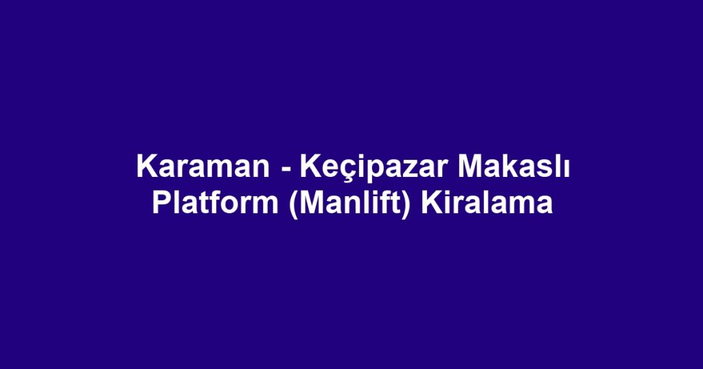 Karaman - Keçipazar Makaslı Platform (Manlift) Kiralama