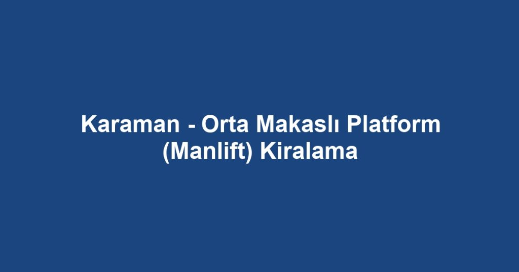 Karaman - Orta Makaslı Platform (Manlift) Kiralama