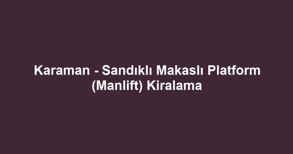 Karaman - Sandıklı Makaslı Platform (Manlift) Kiralama