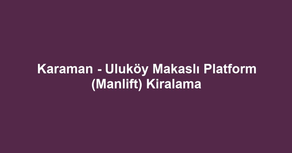 Karaman - Uluköy Makaslı Platform (Manlift) Kiralama