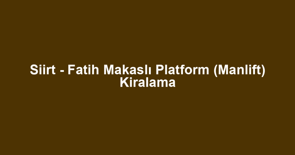 Siirt - Fatih Makaslı Platform (Manlift) Kiralama