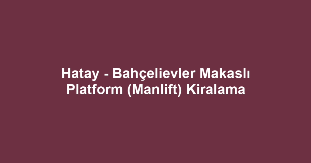 Hatay - Bahçelievler Makaslı Platform (Manlift) Kiralama