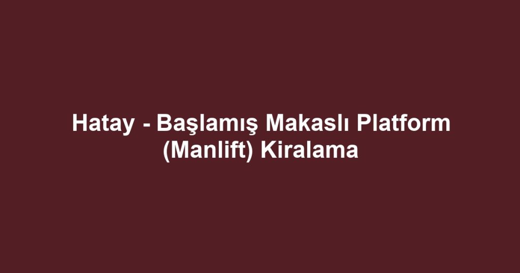 Hatay - Başlamış Makaslı Platform (Manlift) Kiralama