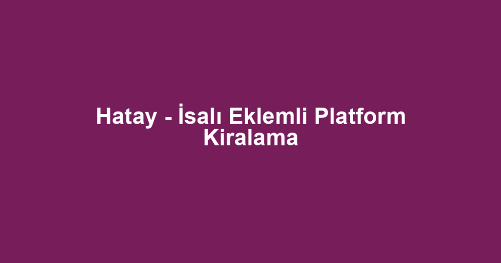 Hatay - İsalı Eklemli Platform Kiralama