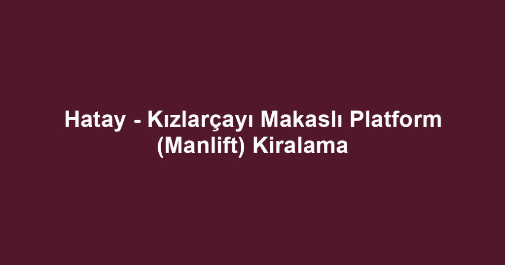 Hatay - Kızlarçayı Makaslı Platform (Manlift) Kiralama