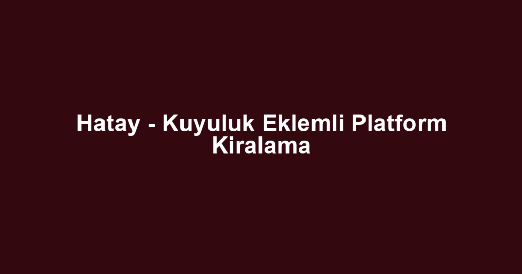 Hatay - Kuyuluk Eklemli Platform Kiralama
