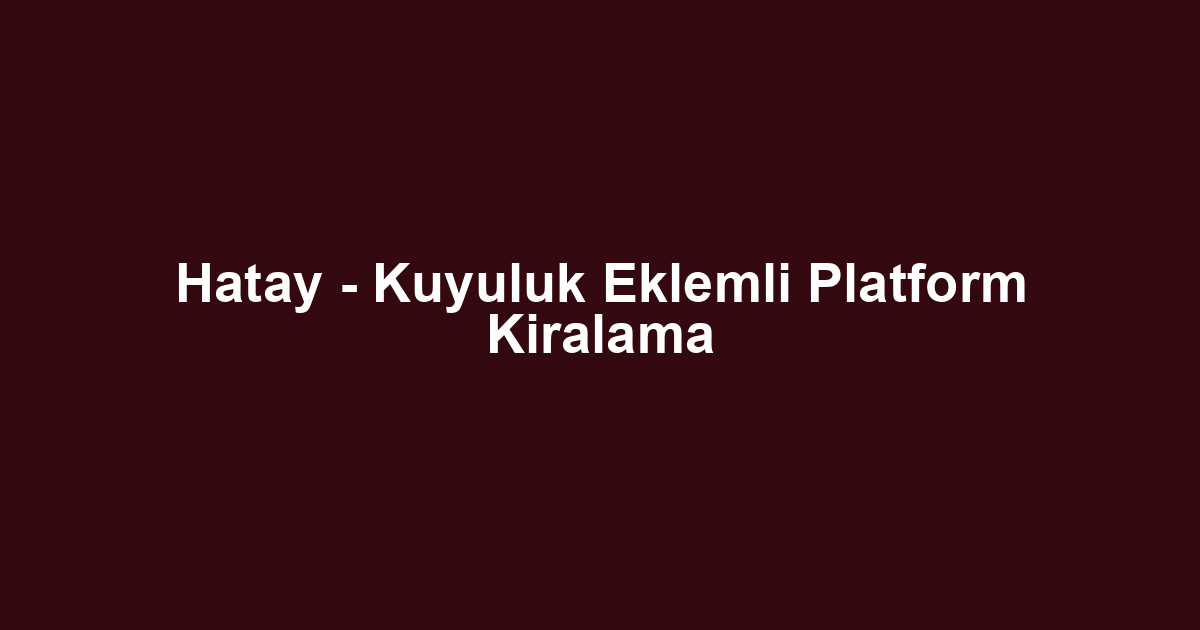 Hatay - Kuyuluk Eklemli Platform Kiralama