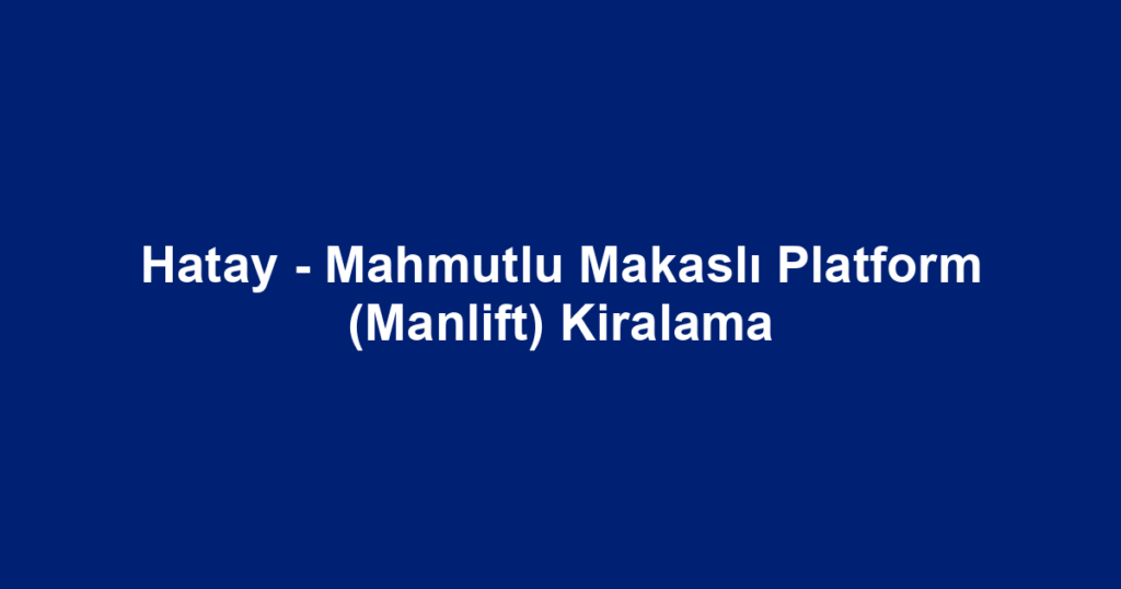 Hatay - Mahmutlu Makaslı Platform (Manlift) Kiralama