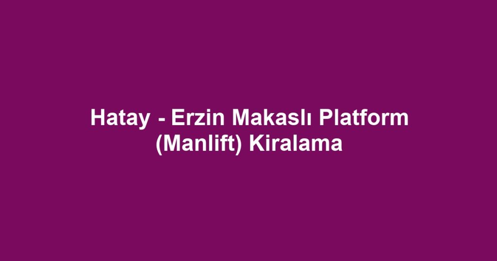 Hatay - Erzin Makaslı Platform (Manlift) Kiralama