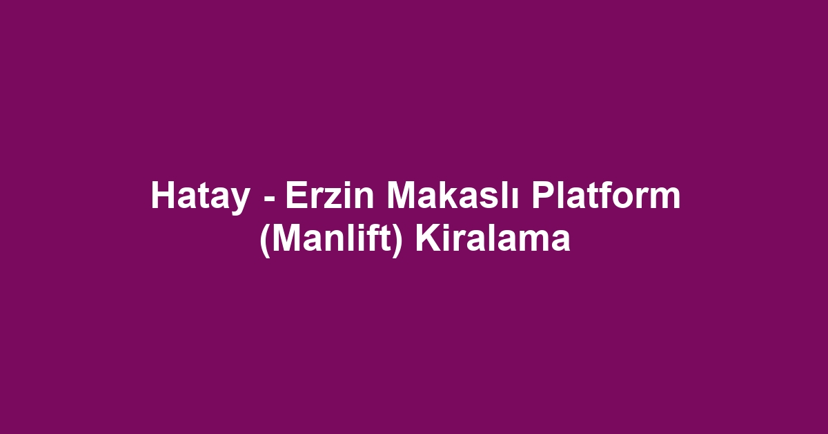 Hatay - Erzin Makaslı Platform (Manlift) Kiralama