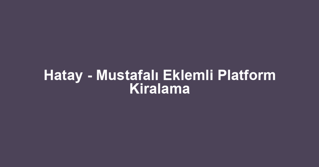Hatay - Mustafalı Eklemli Platform Kiralama