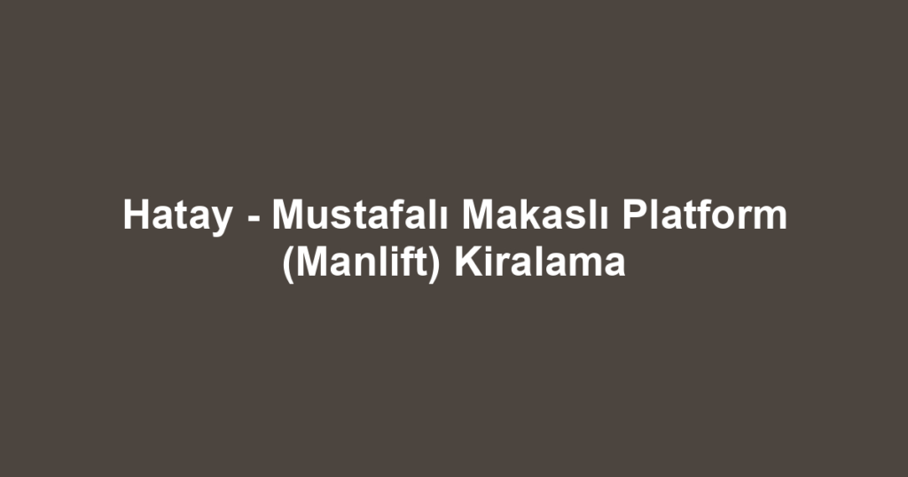 Hatay - Mustafalı Makaslı Platform (Manlift) Kiralama
