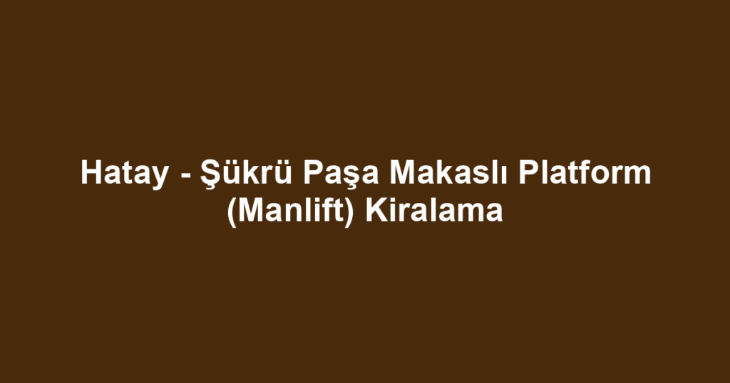 Hatay - Şükrü Paşa Makaslı Platform (Manlift) Kiralama
