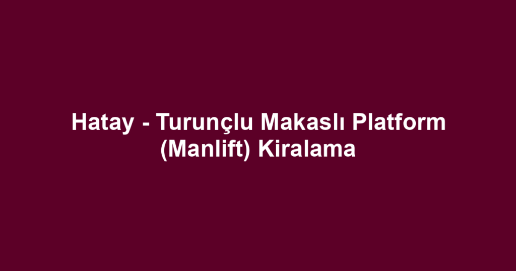 Hatay - Turunçlu Makaslı Platform (Manlift) Kiralama