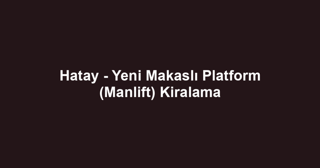 Hatay - Yeni Makaslı Platform (Manlift) Kiralama
