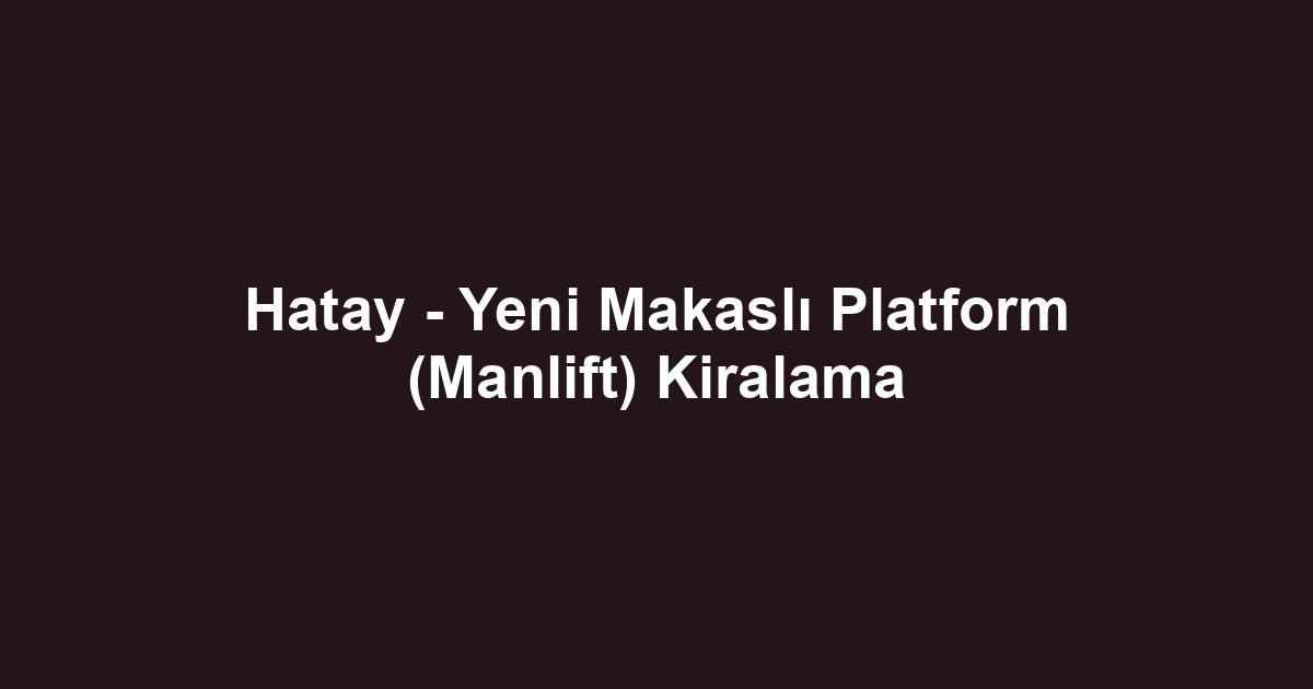 Hatay - Yeni Makaslı Platform (Manlift) Kiralama