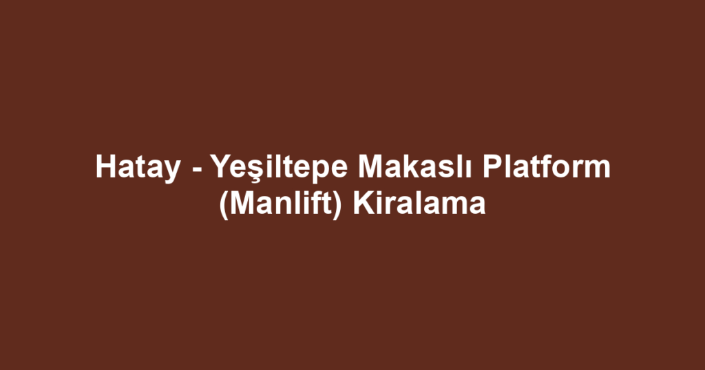 Hatay - Yeşiltepe Makaslı Platform (Manlift) Kiralama