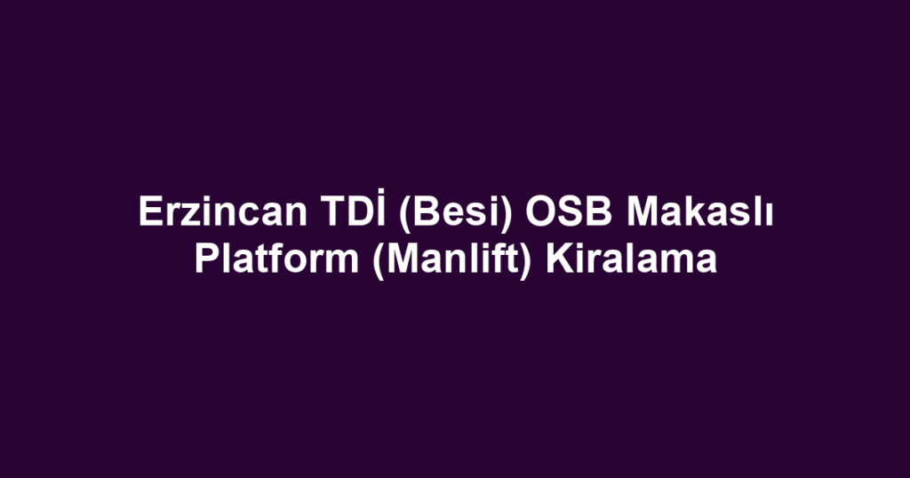 Erzincan TDİ (Besi) OSB Makaslı Platform (Manlift) Kiralama