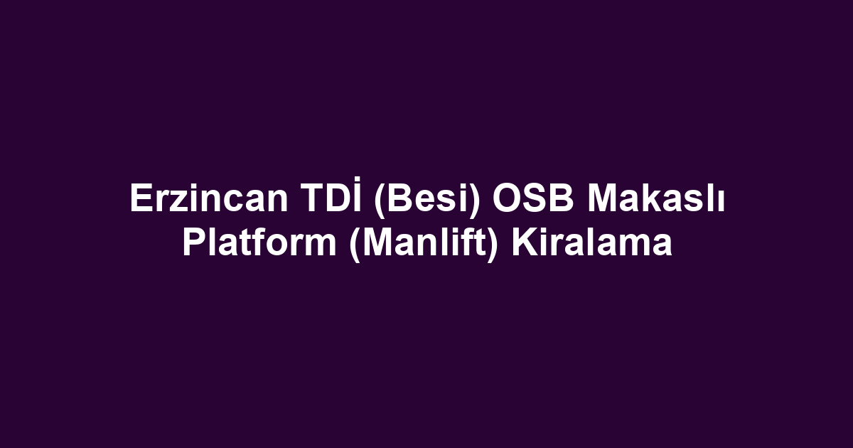 Erzincan TDİ (Besi) OSB Makaslı Platform (Manlift) Kiralama