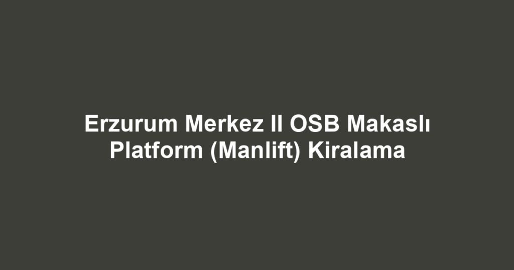 Erzurum Merkez II OSB Makaslı Platform (Manlift) Kiralama