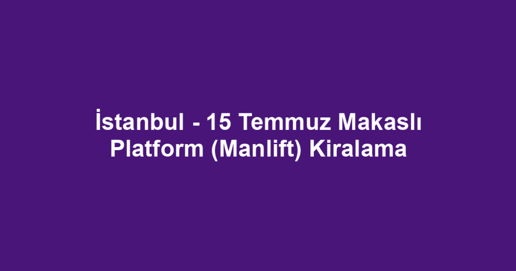 İstanbul - 15 Temmuz Makaslı Platform (Manlift) Kiralama