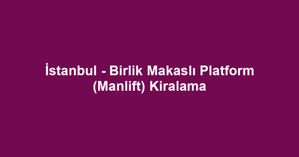 İstanbul - Birlik Makaslı Platform (Manlift) Kiralama