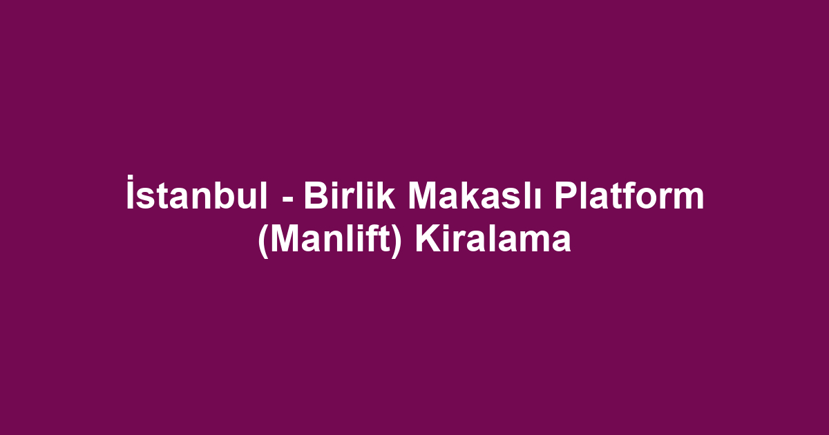 İstanbul - Birlik Makaslı Platform (Manlift) Kiralama