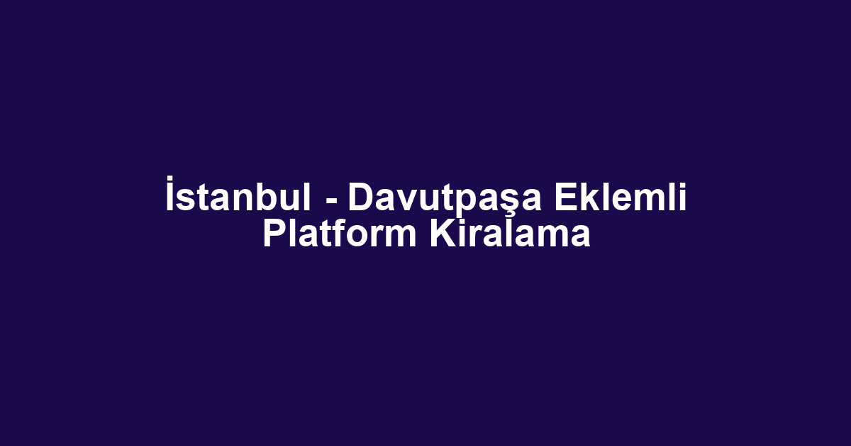 İstanbul - Davutpaşa Eklemli Platform Kiralama