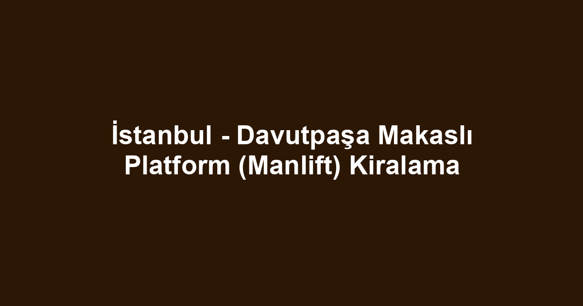 İstanbul - Davutpaşa Makaslı Platform (Manlift) Kiralama