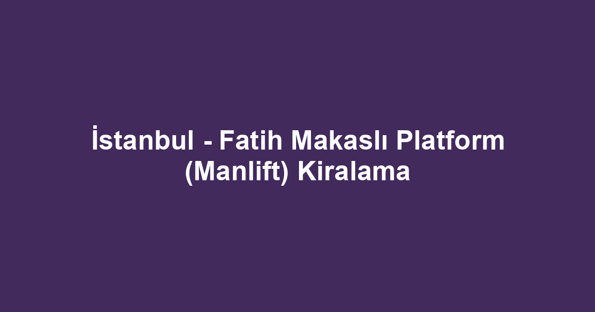 İstanbul - Fatih Makaslı Platform (Manlift) Kiralama