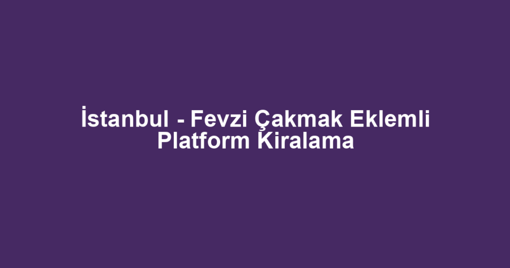 İstanbul - Fevzi Çakmak Eklemli Platform Kiralama